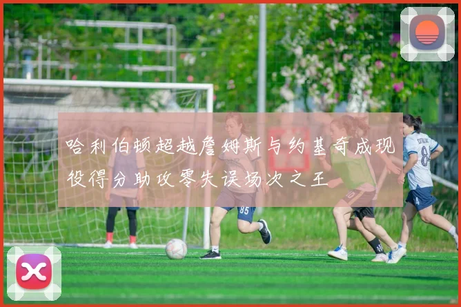 哈利伯顿超越詹姆斯与约基奇成现役得分助攻零失误场次之王