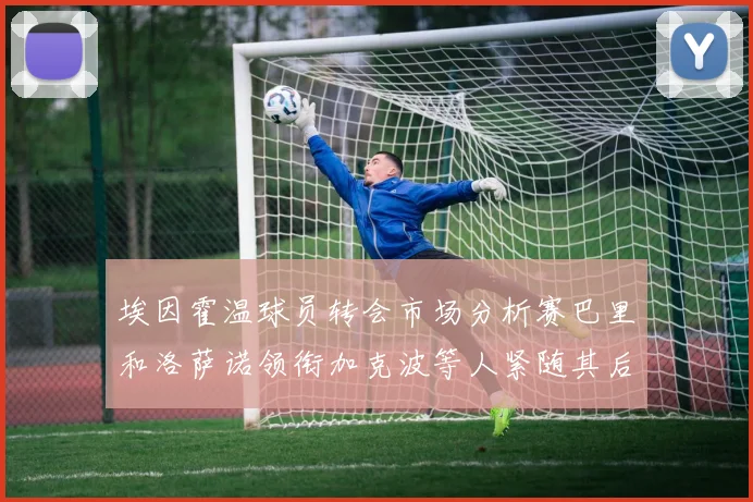 埃因霍温球员转会市场分析赛巴里和洛萨诺领衔加克波等人紧随其后