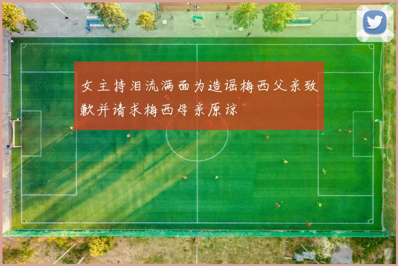女主持泪流满面为造谣梅西父亲致歉并请求梅西母亲原谅