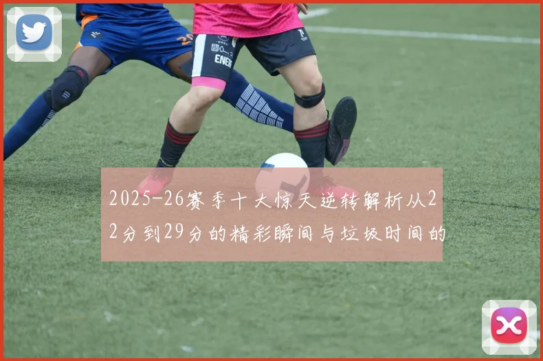 2025-26赛季十大惊天逆转解析从22分到29分的精彩瞬间与垃圾时间的真实定义