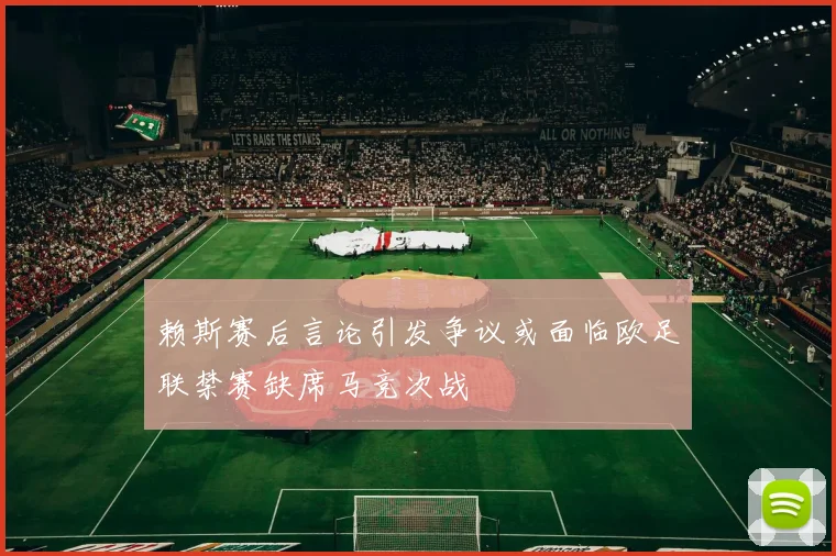 赖斯赛后言论引发争议或面临欧足联禁赛缺席马竞次战