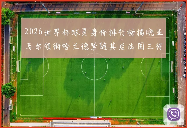 2026世界杯球员身价排行榜揭晓亚马尔领衔哈兰德紧随其后法国三将入围