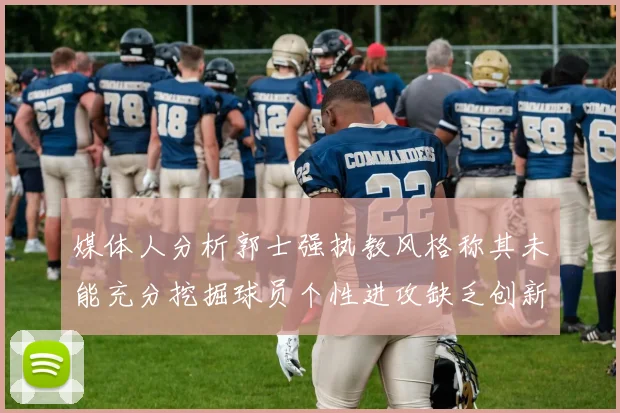 媒体人分析郭士强执教风格称其未能充分挖掘球员个性进攻缺乏创新性