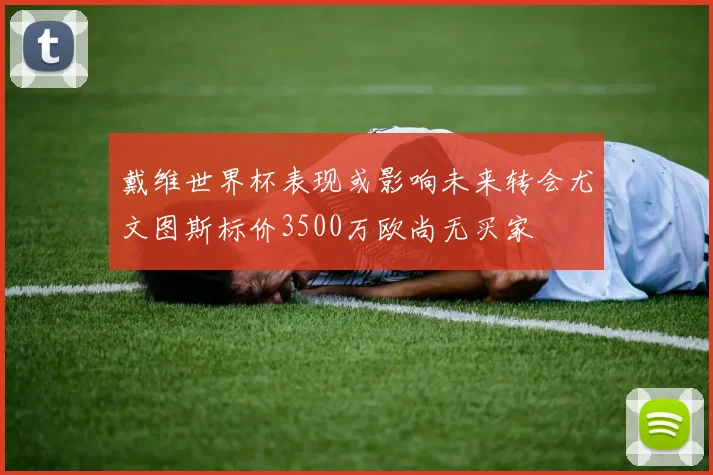 戴维世界杯表现或影响未来转会尤文图斯标价3500万欧尚无买家