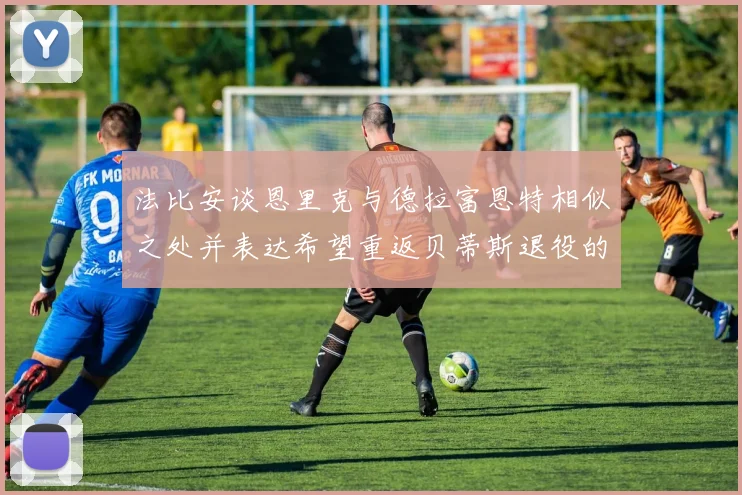 法比安谈恩里克与德拉富恩特相似之处并表达希望重返贝蒂斯退役的愿望