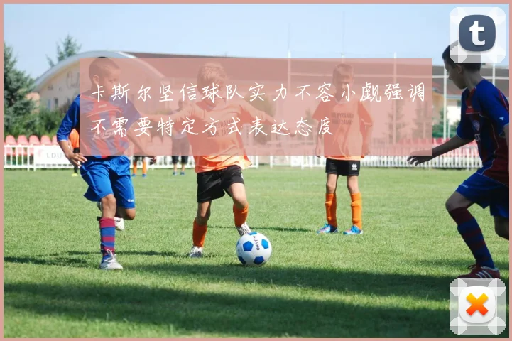 卡斯尔坚信球队实力不容小觑强调不需要特定方式表达态度
