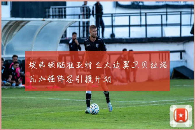 埃弗顿瞄准亚特兰大边翼卫贝拉诺瓦加强阵容引援计划