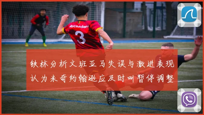 铁林分析文班亚马失误与激进表现认为米奇约翰逊应及时叫暂停调整战术
