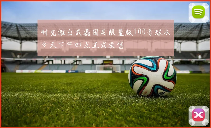 耐克推出武磊国足限量版100号球衣今天下午四点正式发售