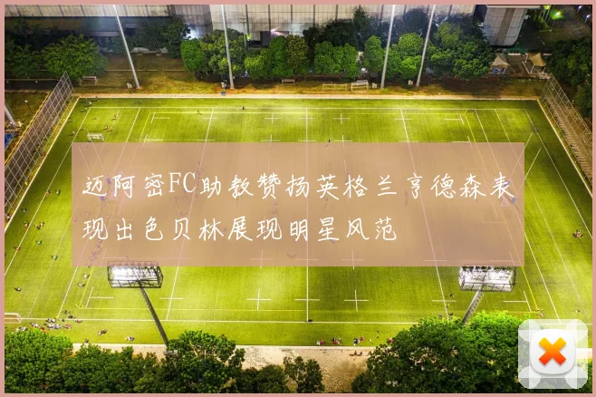 迈阿密FC助教赞扬英格兰亨德森表现出色贝林展现明星风范