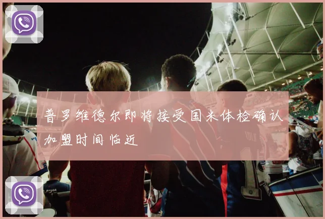 普罗维德尔即将接受国米体检确认加盟时间临近