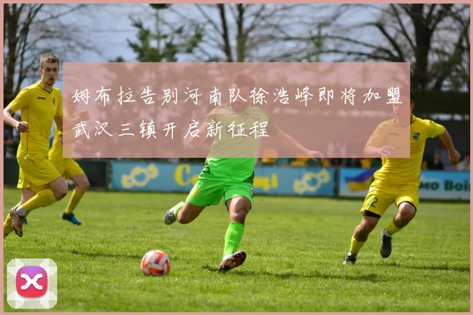 姆布拉告别河南队徐浩峰即将加盟武汉三镇开启新征程