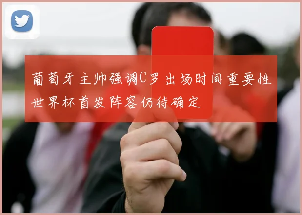 葡萄牙主帅强调C罗出场时间重要性世界杯首发阵容仍待确定